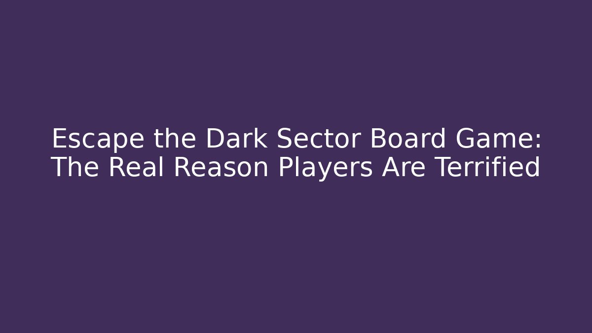 Escape the Dark Sector Board Game: The Real Reason Players Are Terrified