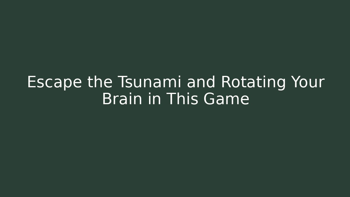 Escape the Tsunami and Rotating Your Brain in This Game