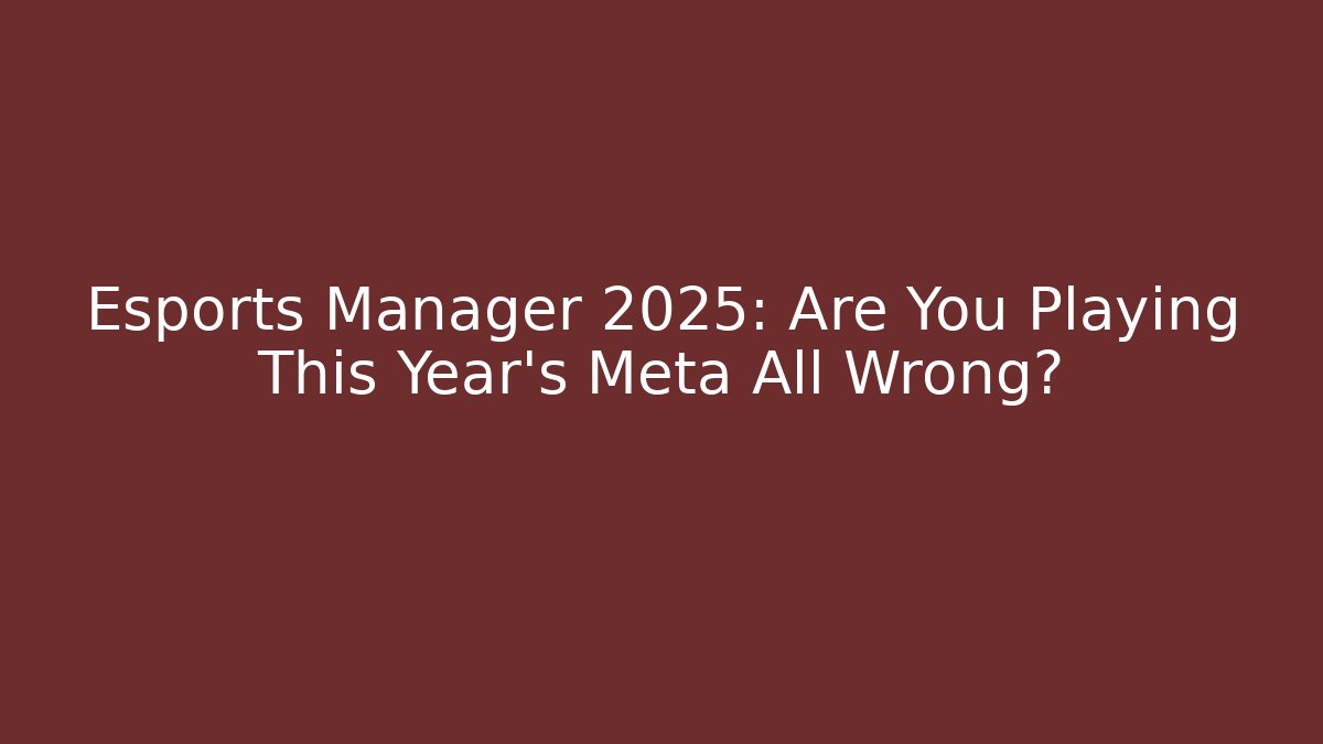 Esports Manager 2025: Are You Playing This Year's Meta All Wrong?