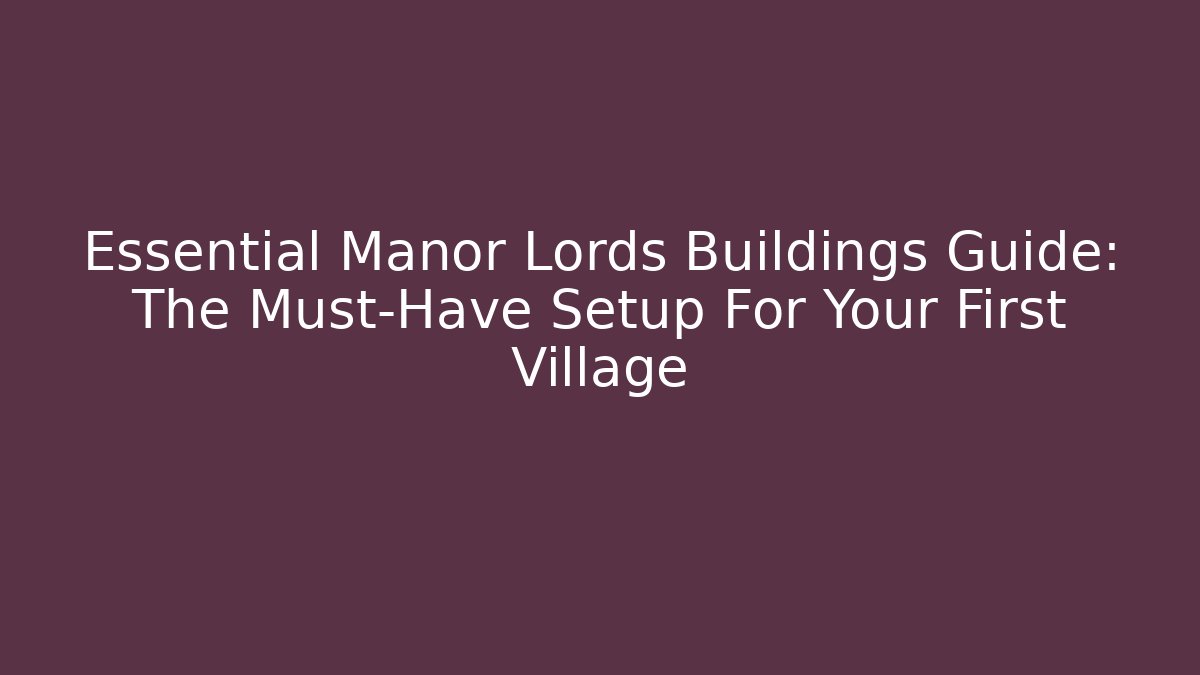 Essential Manor Lords Buildings Guide: The Must-Have Setup For Your First Village