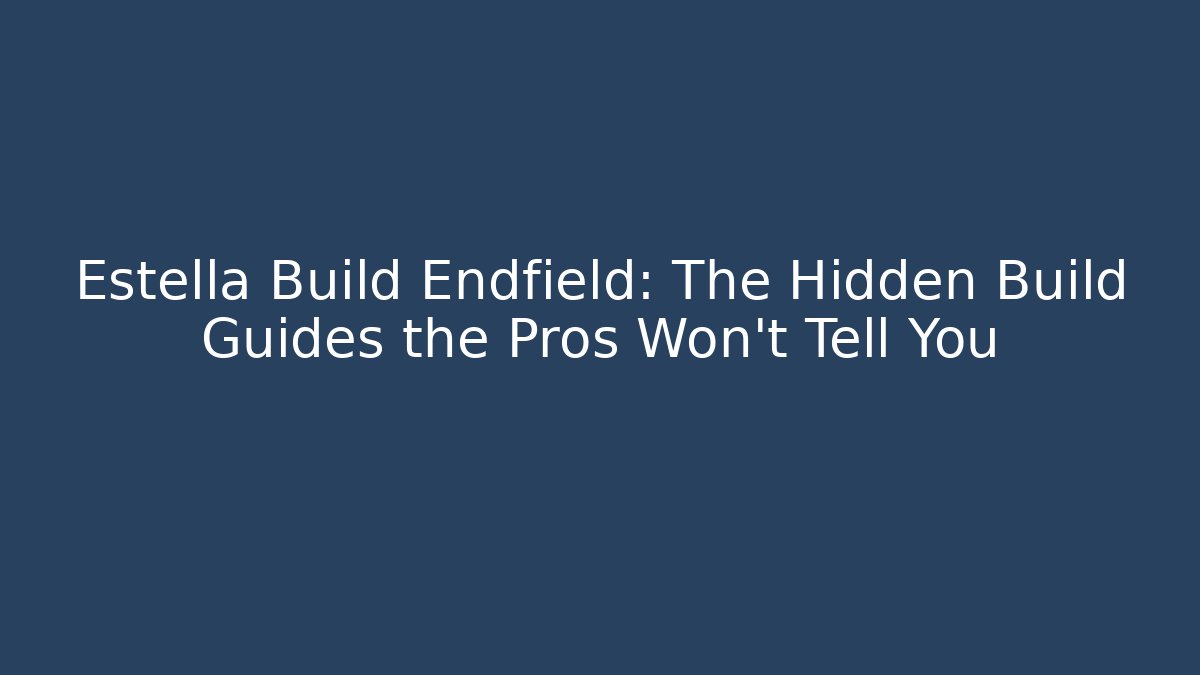 Estella Build Endfield: The Hidden Build Guides the Pros Won’t Tell You