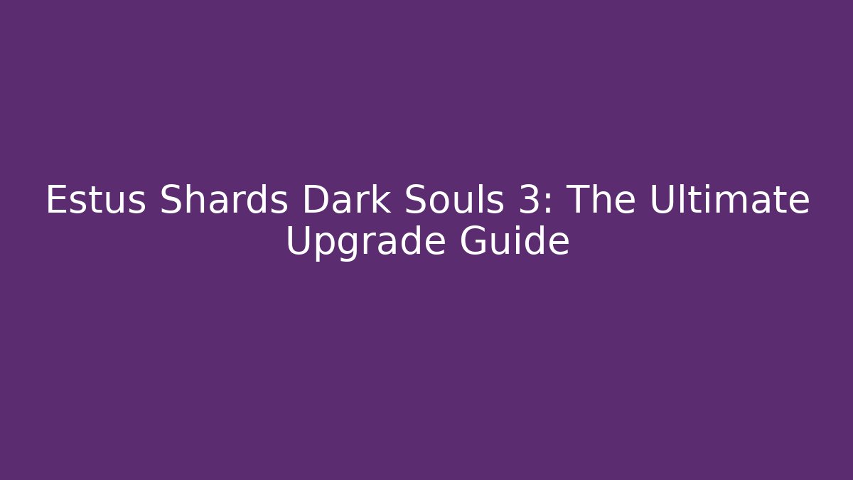Estus Shards Dark Souls 3: The Ultimate Upgrade Guide