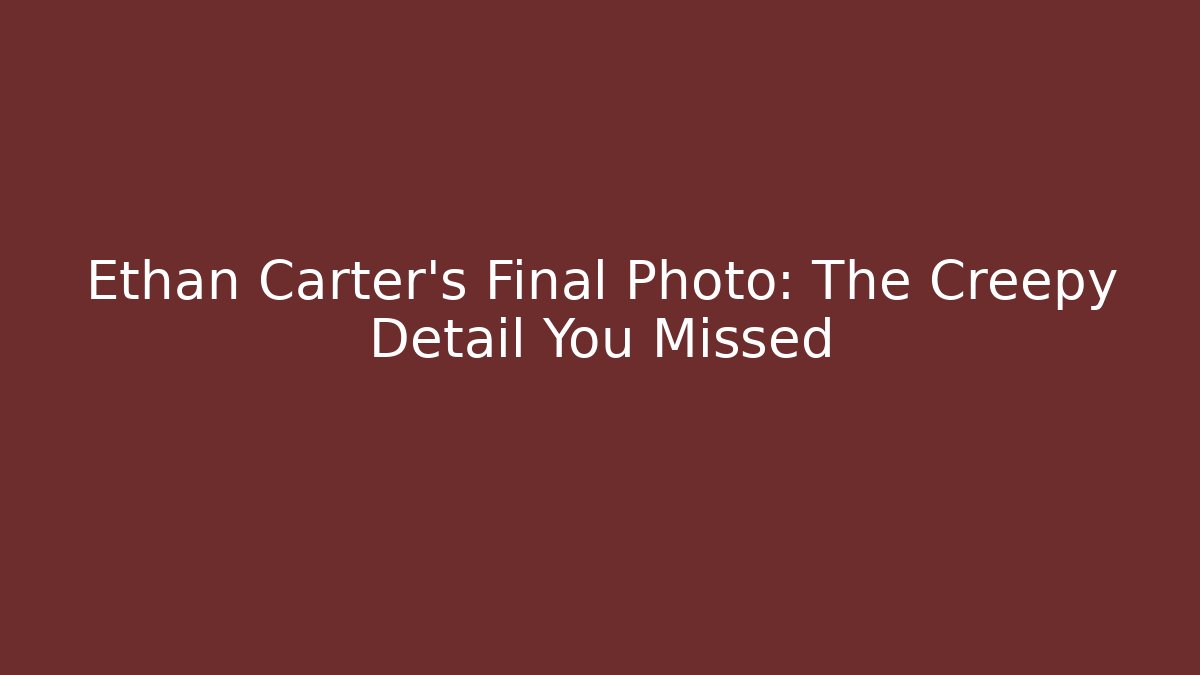 Ethan Carter's Final Photo: The Creepy Detail You Missed
