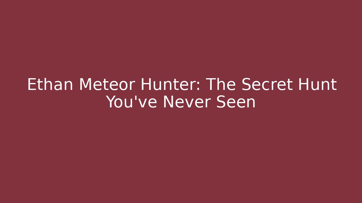 Ethan Meteor Hunter: The Secret Hunt You’ve Never Seen