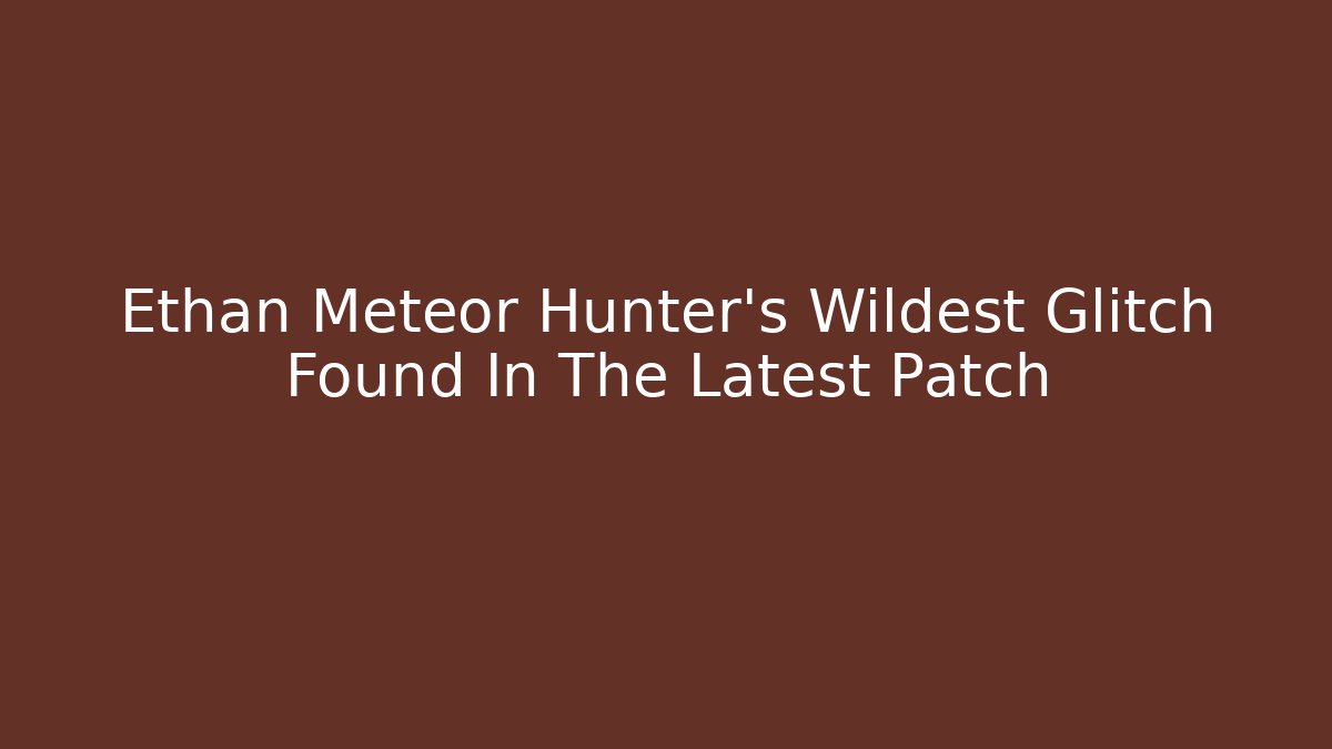 Ethan Meteor Hunter’s Wildest Glitch Found In The Latest Patch