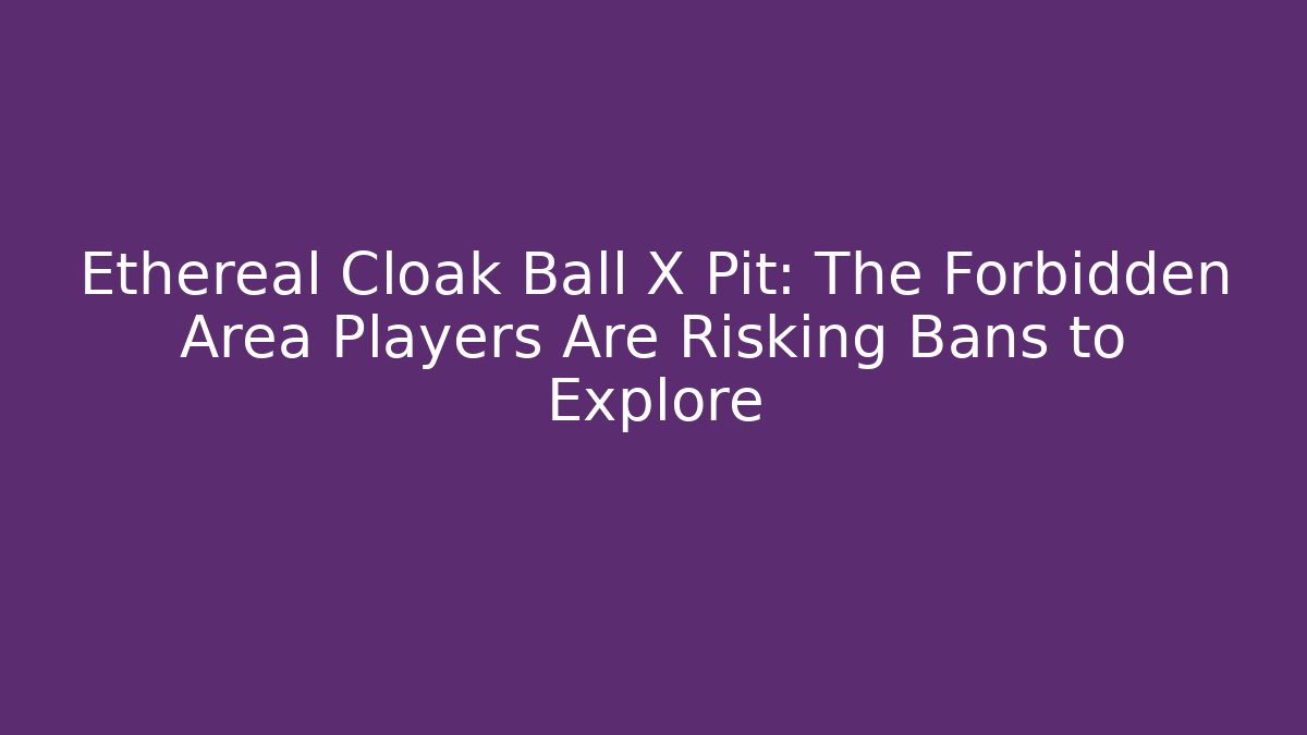 Ethereal Cloak Ball X Pit: The Forbidden Area Players Are Risking Bans to Explore