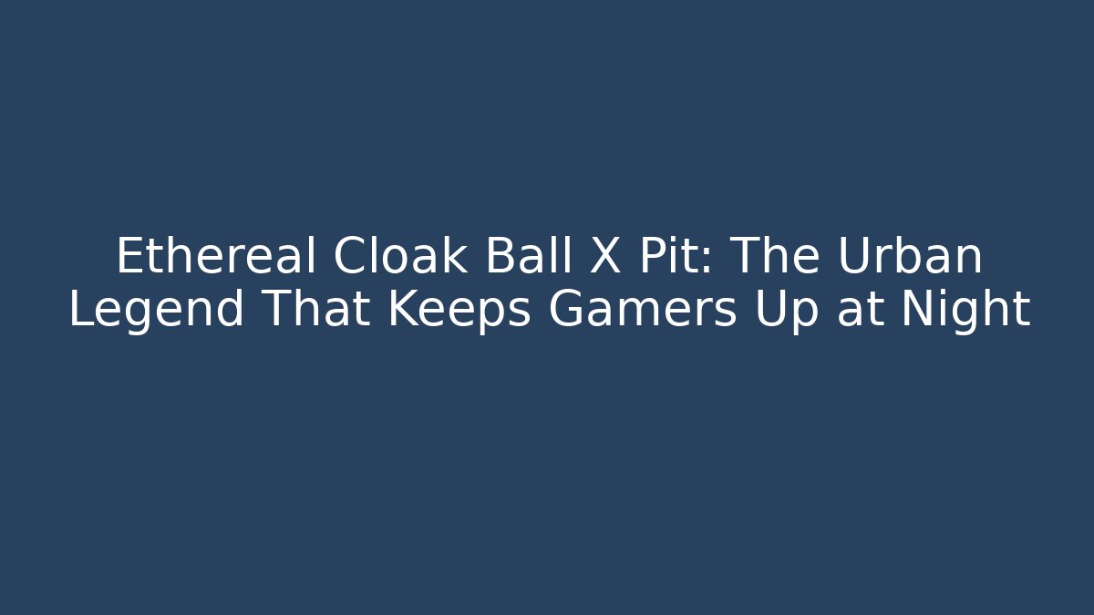 Ethereal Cloak Ball X Pit: The Urban Legend That Keeps Gamers Up at Night