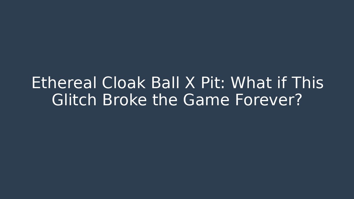 Ethereal Cloak Ball X Pit: What if This Glitch Broke the Game Forever?