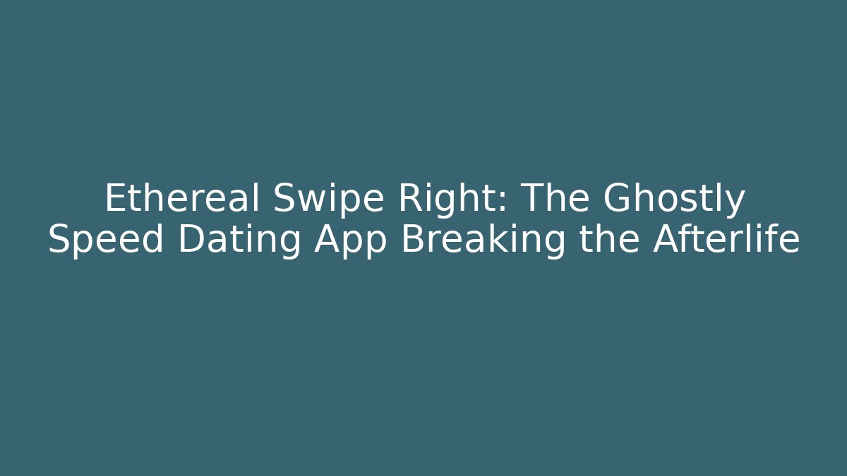 Ethereal Swipe Right: The Ghostly Speed Dating App Breaking the Afterlife
