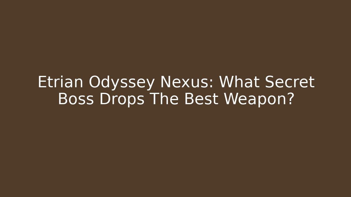 Etrian Odyssey Nexus: What Secret Boss Drops The Best Weapon?