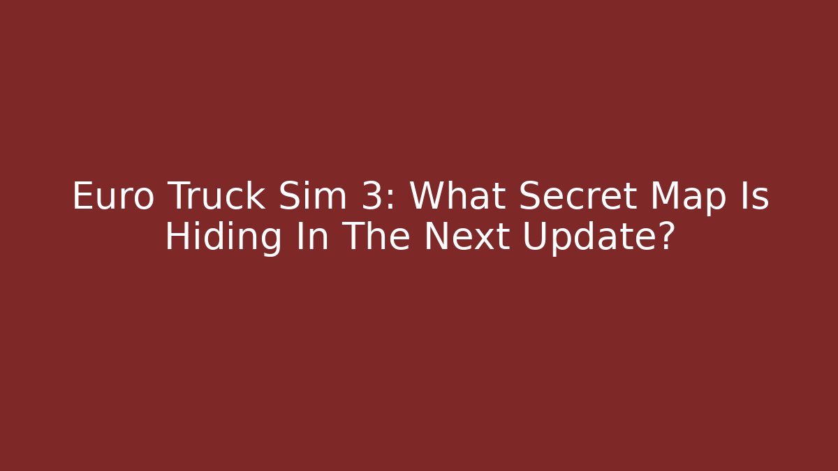 Euro Truck Sim 3: What Secret Map Is Hiding In The Next Update?