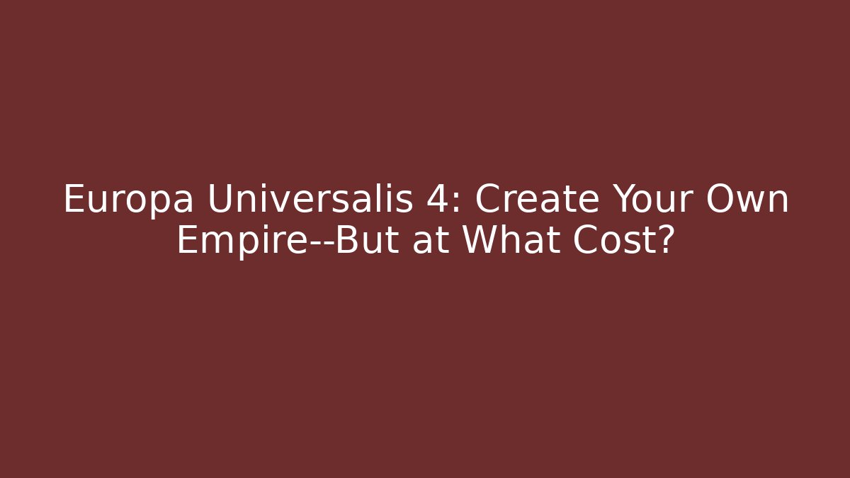Europa Universalis 4: Create Your Own Empire—But at What Cost?