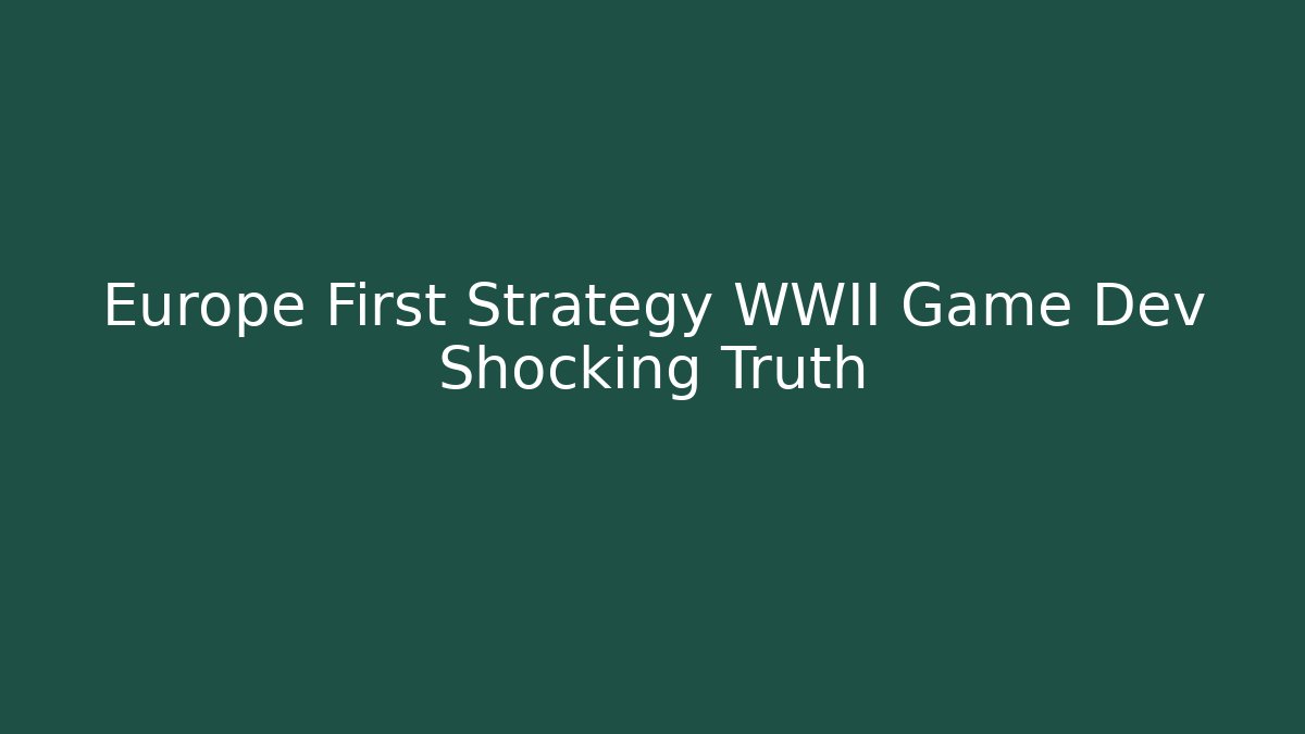 Europe First Strategy WWII Game Dev Shocking Truth