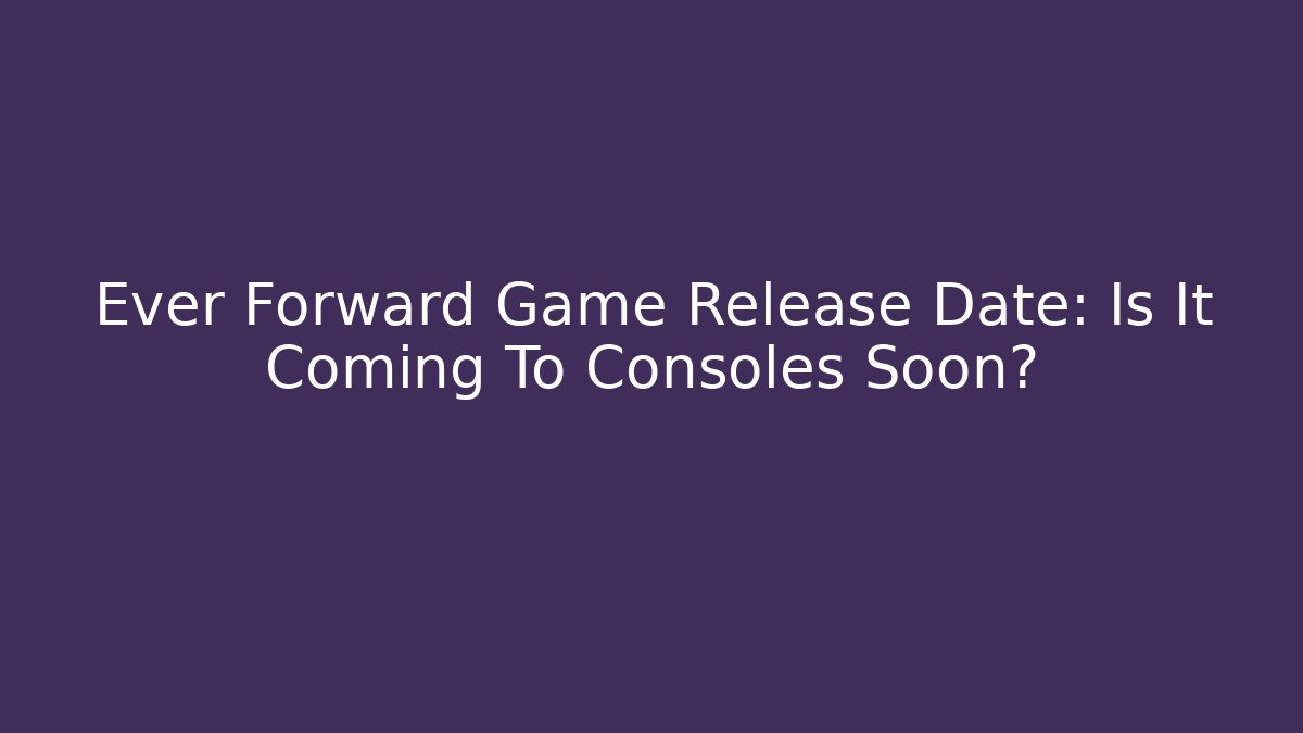 Ever Forward Game Release Date: Is It Coming To Consoles Soon?