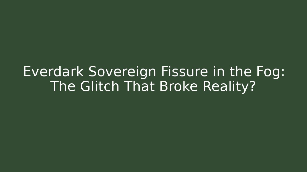 Everdark Sovereign Fissure in the Fog: The Glitch That Broke Reality?