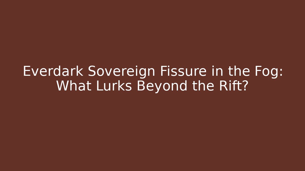 Everdark Sovereign Fissure in the Fog: What Lurks Beyond the Rift?