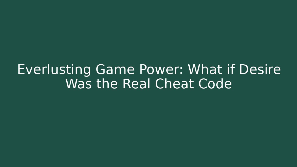 Everlusting Game Power: What if Desire Was the Real Cheat Code
