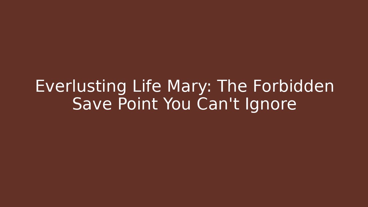 Everlusting Life Mary: The Forbidden Save Point You Can't Ignore