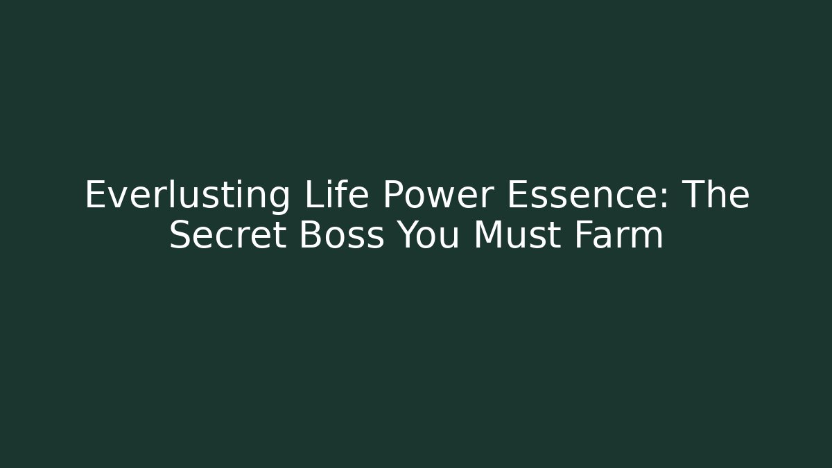 Everlusting Life Power Essence: The Secret Boss You Must Farm