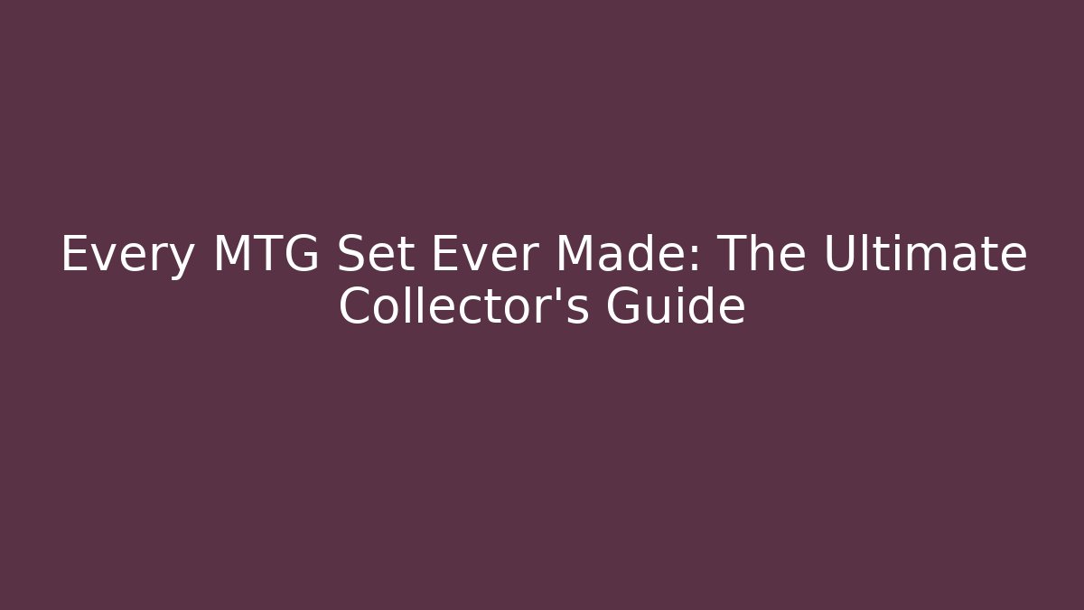 Every MTG Set Ever Made: The Ultimate Collector's Guide