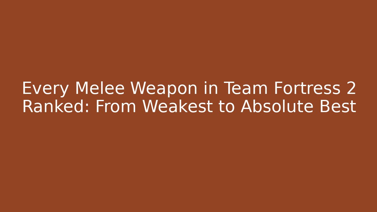 Every Melee Weapon in Team Fortress 2 Ranked: From Weakest to Absolute Best
