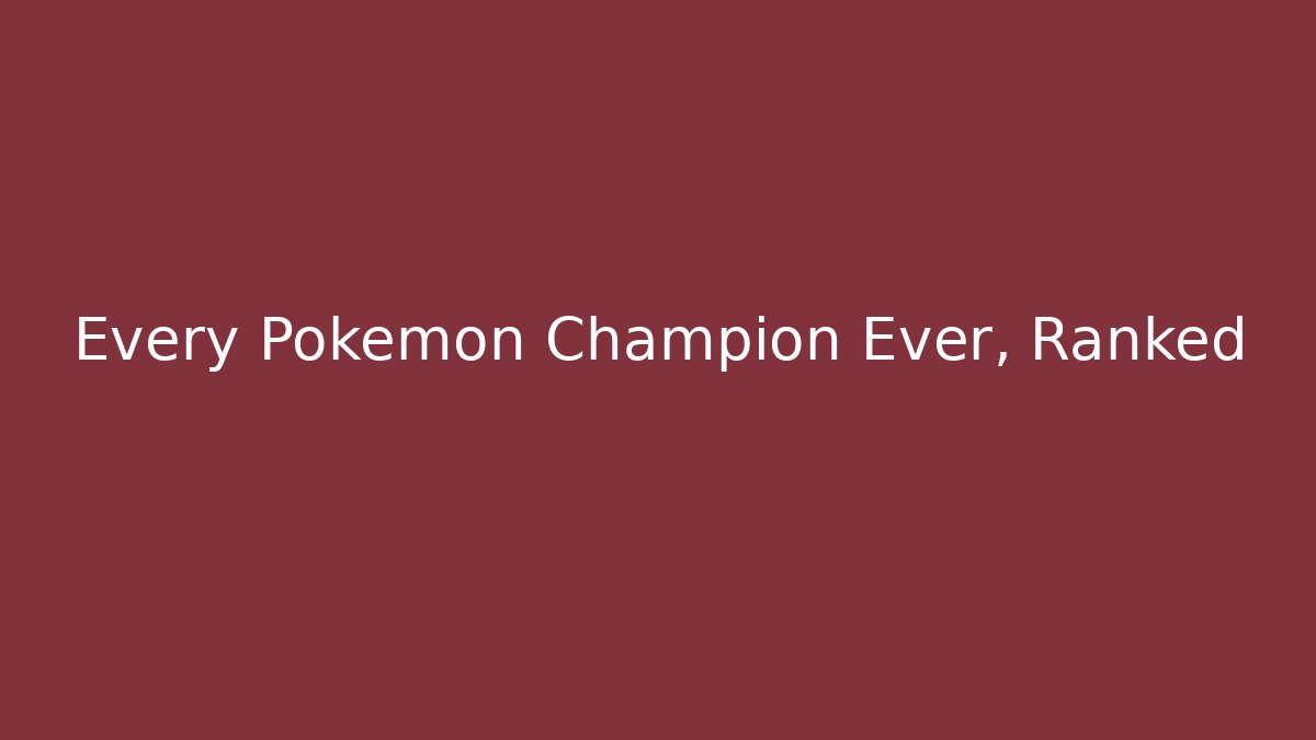 Every Pokémon Champion Ever, Ranked