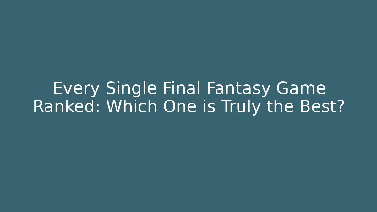 Every Single Final Fantasy Game Ranked: Which One is Truly the Best?