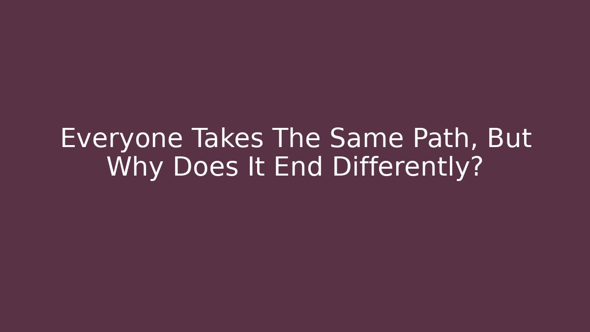 Everyone Takes The Same Path, But Why Does It End Differently?