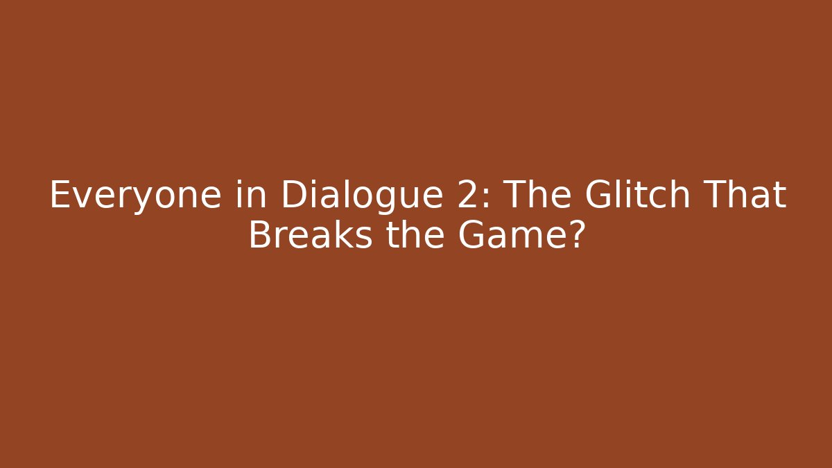 Everyone in Dialogue 2: The Glitch That Breaks the Game?