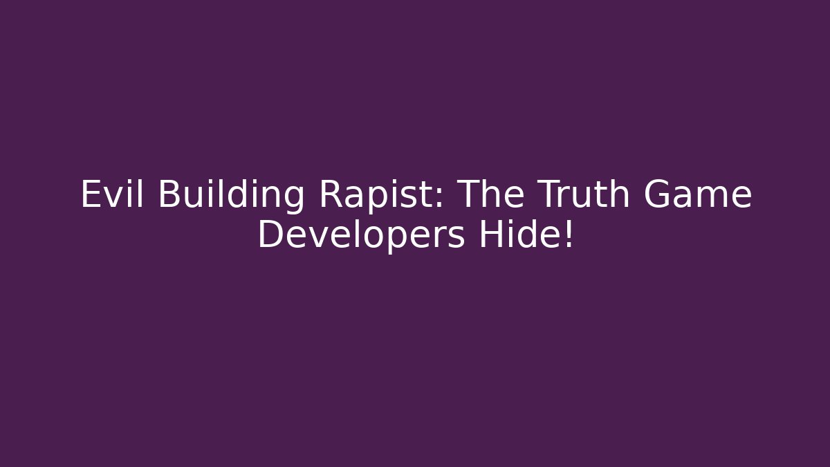Evil Building Rapist: The Truth Game Developers Hide!