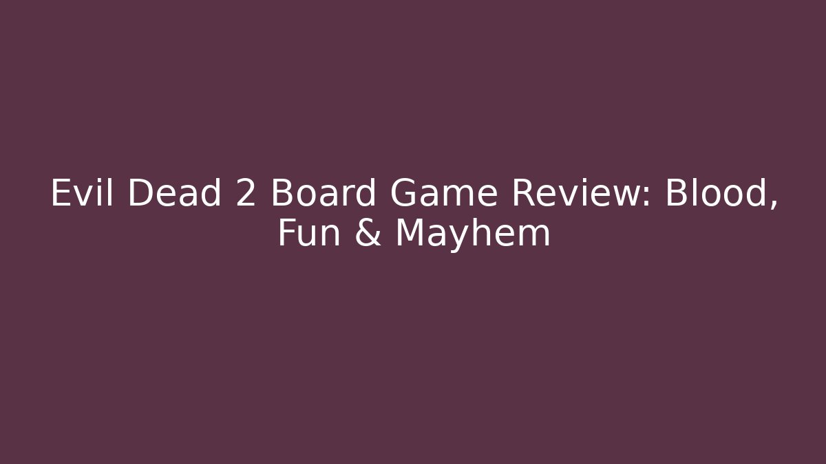 Evil Dead 2 Board Game Review: Blood, Fun & Mayhem