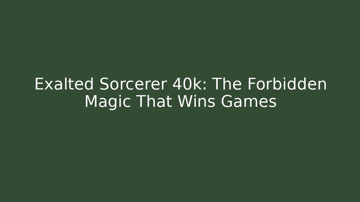Exalted Sorcerer 40k: The Forbidden Magic That Wins Games