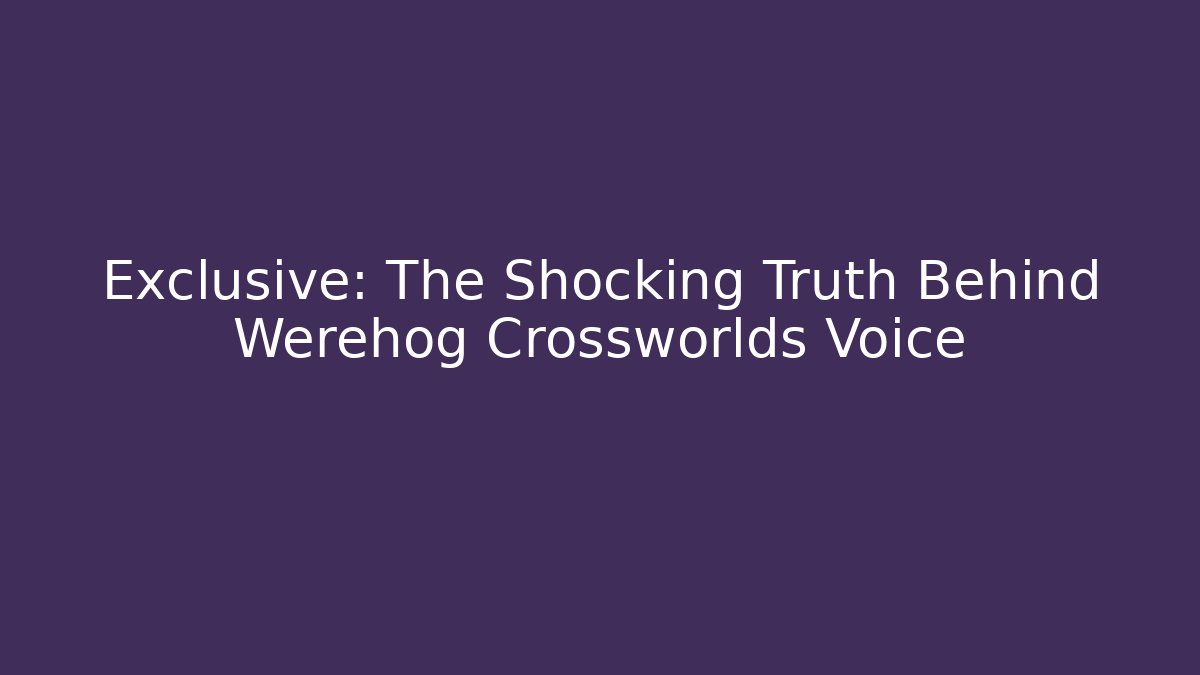 Exclusive: The Shocking Truth Behind Werehog Crossworlds Voice