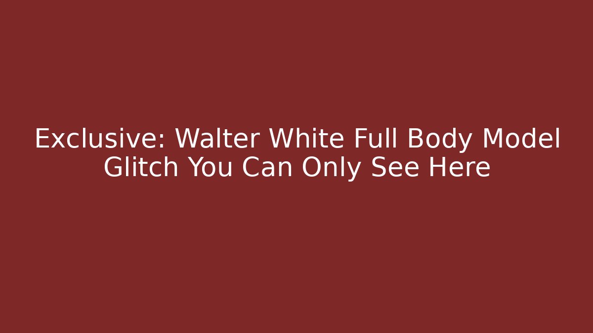 Exclusive: Walter White Full Body Model Glitch You Can Only See Here