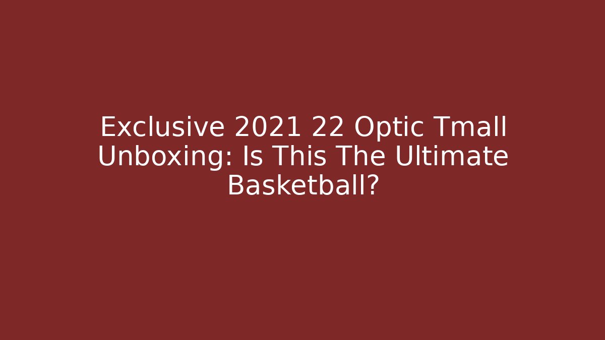 Exclusive 2021 22 Optic Tmall Unboxing: Is This The Ultimate Basketball?