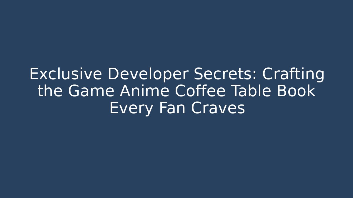 Exclusive Developer Secrets: Crafting the Game Anime Coffee Table Book Every Fan Craves