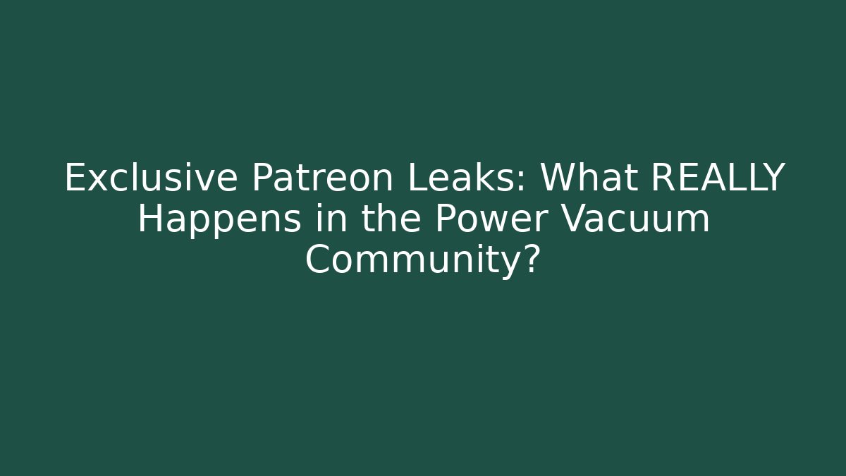 Exclusive Patreon Leaks: What REALLY Happens in the Power Vacuum Community?