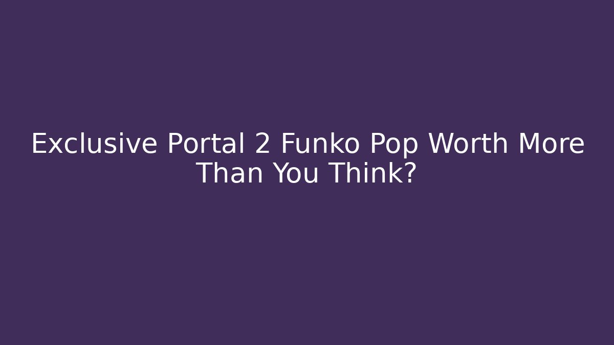 Exclusive Portal 2 Funko Pop Worth More Than You Think?