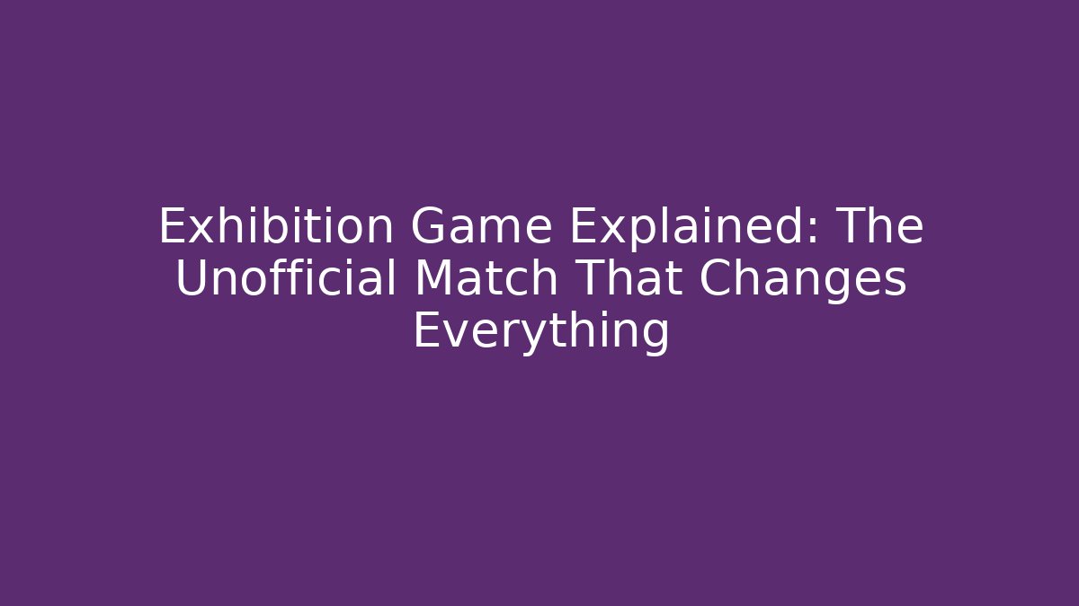 Exhibition Game Explained: The Unofficial Match That Changes Everything