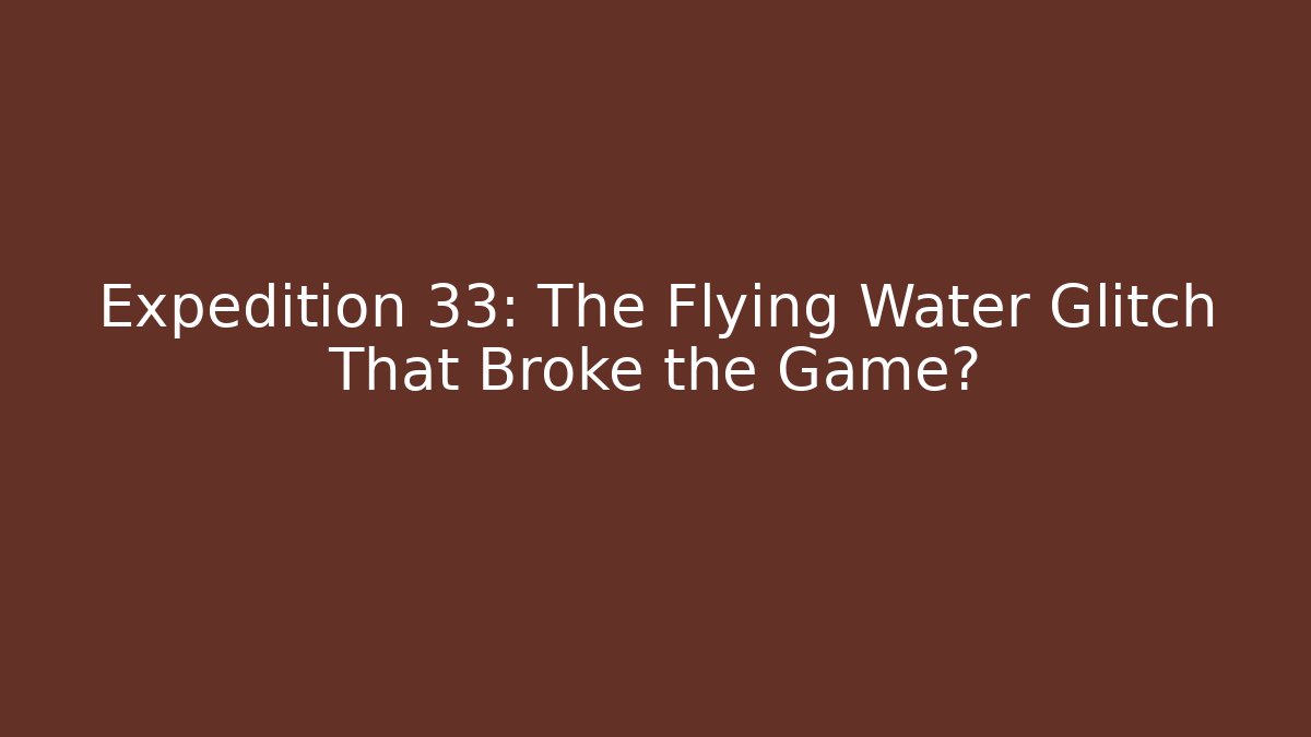 Expedition 33: The Flying Water Glitch That Broke the Game?