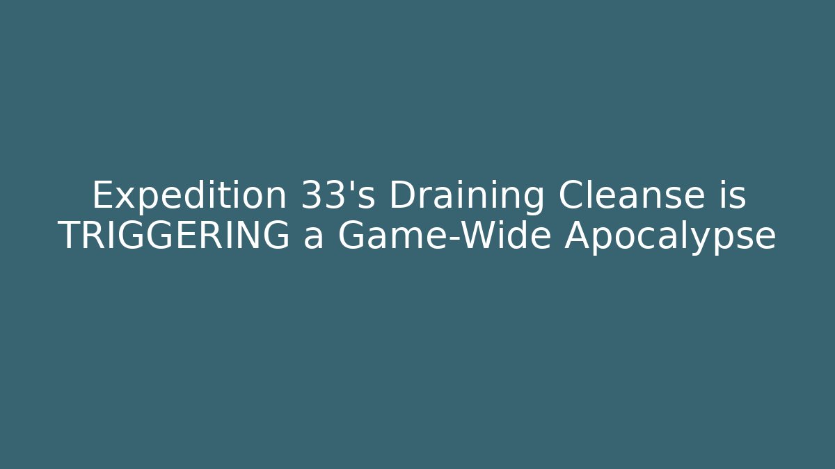 Expedition 33’s Draining Cleanse is TRIGGERING a Game-Wide Apocalypse - Create More Assets