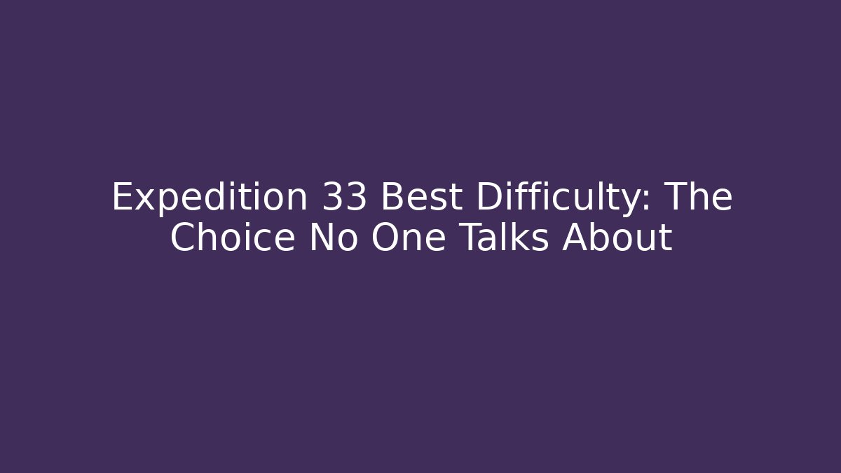 Expedition 33 Best Difficulty: The Choice No One Talks About - Create More Assets