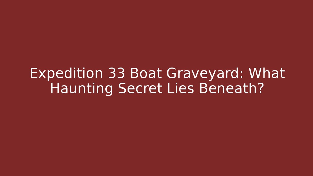 Expedition 33 Boat Graveyard: What Haunting Secret Lies Beneath?
