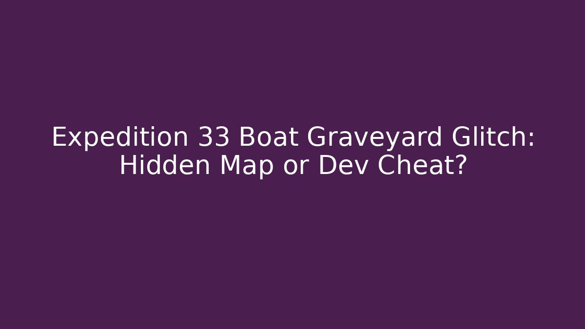 Expedition 33 Boat Graveyard Glitch: Hidden Map or Dev Cheat?