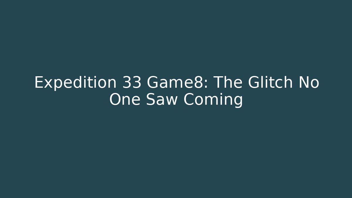 Expedition 33 Game8: The Glitch No One Saw Coming