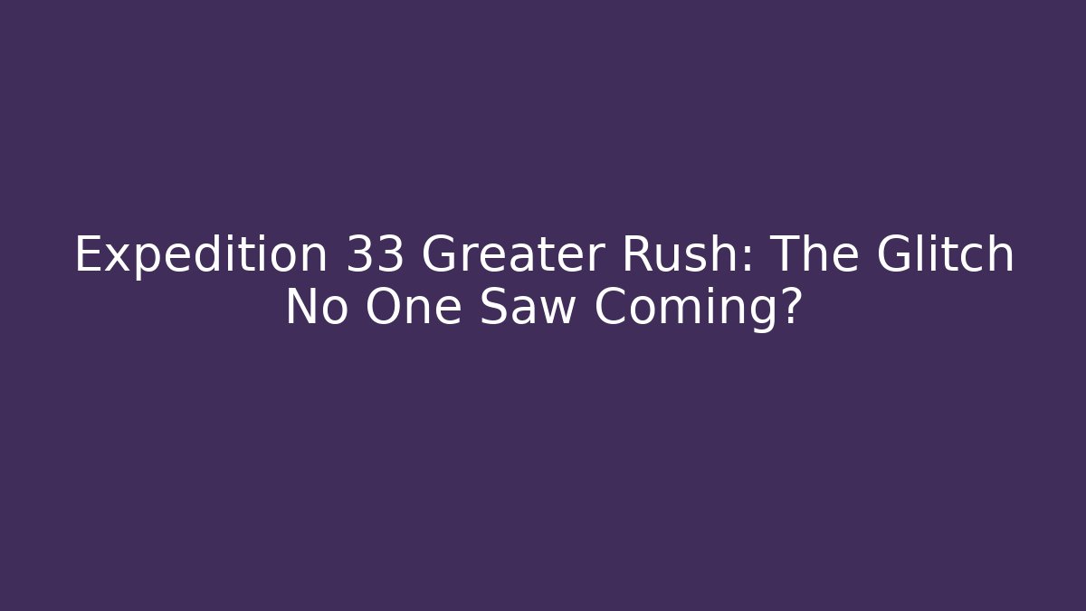 Expedition 33 Greater Rush: The Glitch No One Saw Coming?