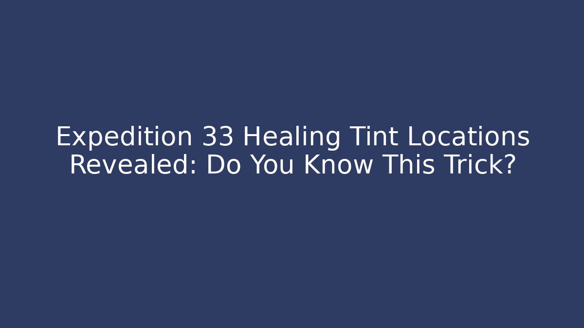 Expedition 33 Healing Tint Locations Revealed: Do You Know This Trick?