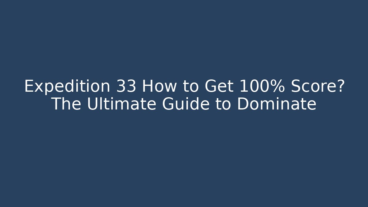 Expedition 33 How to Get 100% Score? The Ultimate Guide to Dominate