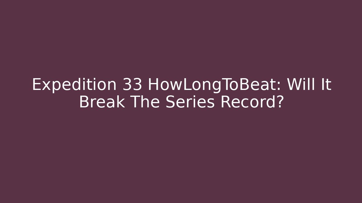 Expedition 33 HowLongToBeat: Will It Break The Series Record?