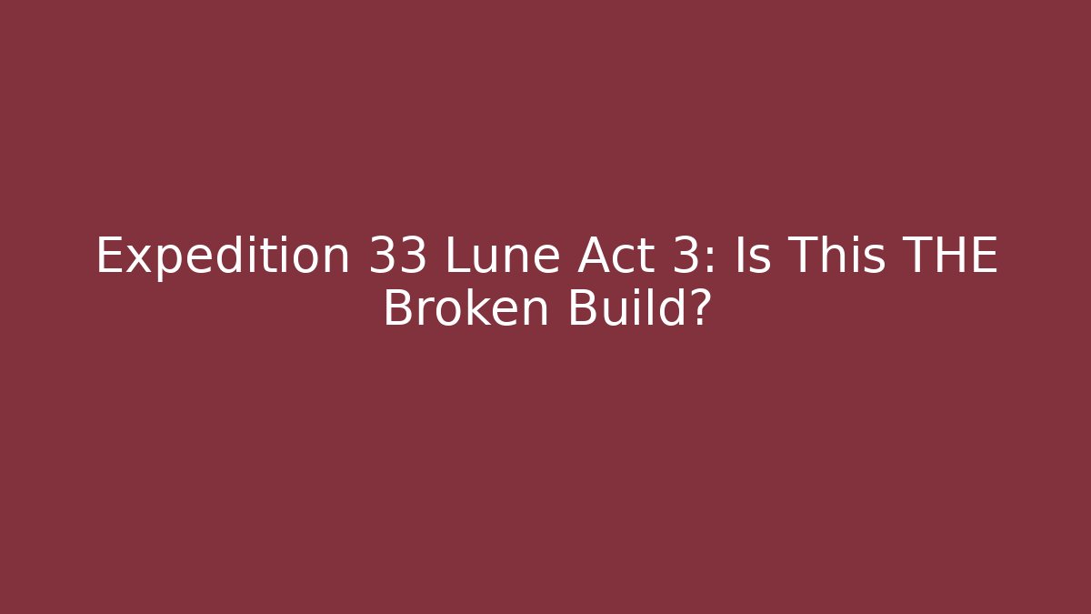Expedition 33 Lune Act 3: Is This THE Broken Build?